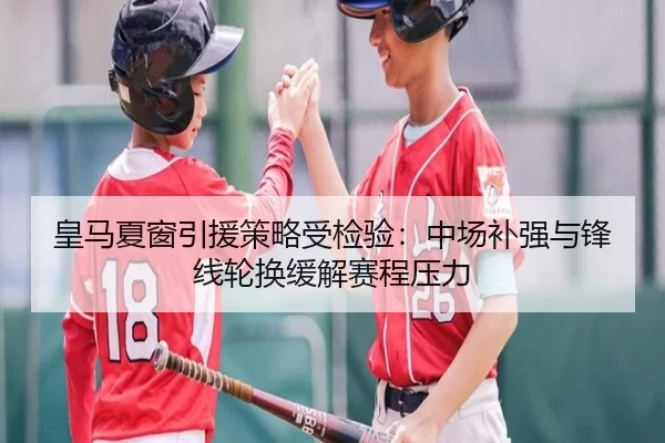 皇马夏窗引援策略受检验：中场补强与锋线轮换缓解赛程压力