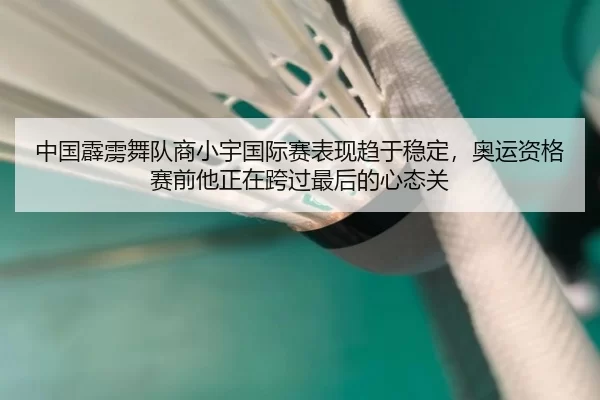 中国霹雳舞队商小宇国际赛表现趋于稳定，奥运资格赛前他正在跨过最后的心态关