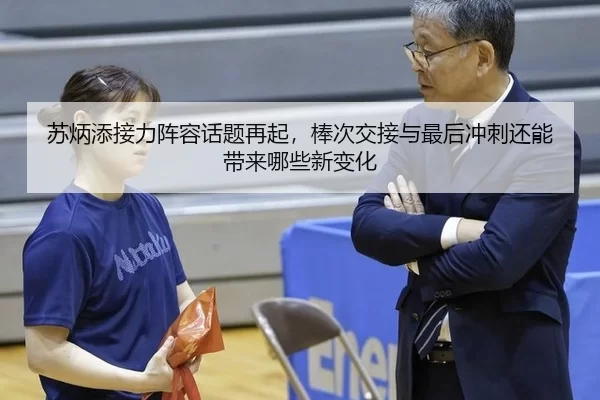 苏炳添接力阵容话题再起，棒次交接与最后冲刺还能带来哪些新变化